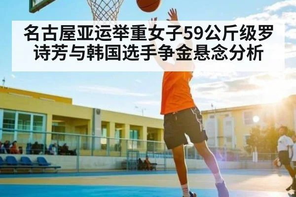 名古屋亚运举重女子59公斤级罗诗芳与韩国选手争金悬念分析
