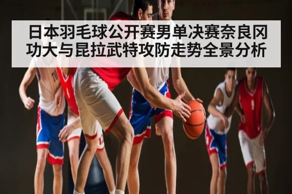 日本羽毛球公开赛男单决赛奈良冈功大与昆拉武特攻防走势全景分析