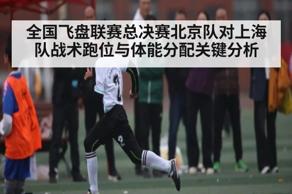 全国飞盘联赛总决赛北京队对上海队战术跑位与体能分配关键分析